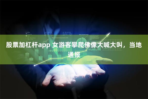 股票加杠杆app 女游客攀爬佛像大喊大叫，当地通报