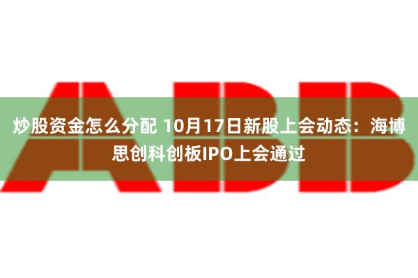 炒股资金怎么分配 10月17日新股上会动态：海博思创科创板IPO上会通过