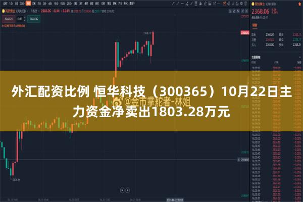 外汇配资比例 恒华科技（300365）10月22日主力资金净卖出1803.28万元