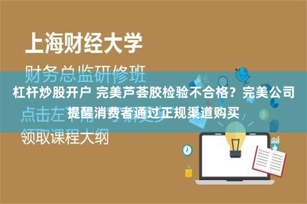 杠杆炒股开户 完美芦荟胶检验不合格？完美公司提醒消费者通过正规渠道购买