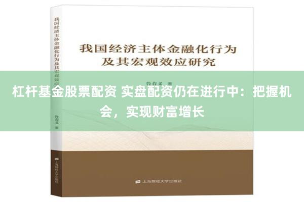 杠杆基金股票配资 实盘配资仍在进行中：把握机会，实现财富增长