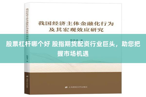 股票杠杆哪个好 股指期货配资行业巨头，助您把握市场机遇