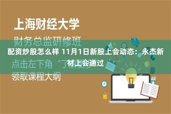 配资炒股怎么样 11月1日新股上会动态：永杰新材上会通过