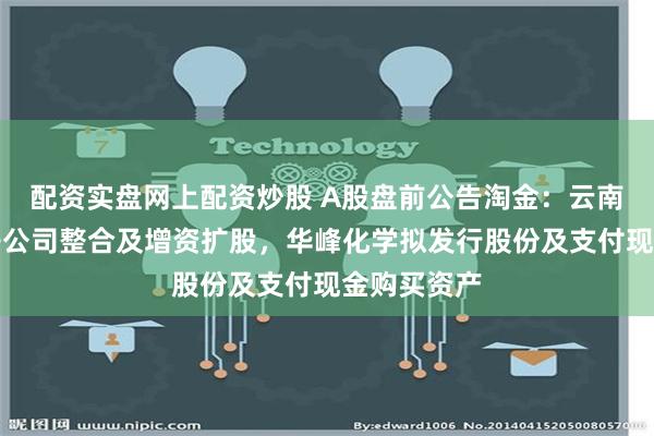 配资实盘网上配资炒股 A股盘前公告淘金：云南锗业筹划子公司整合及增资扩股，华峰化学拟发行股份及支付现金购买资产