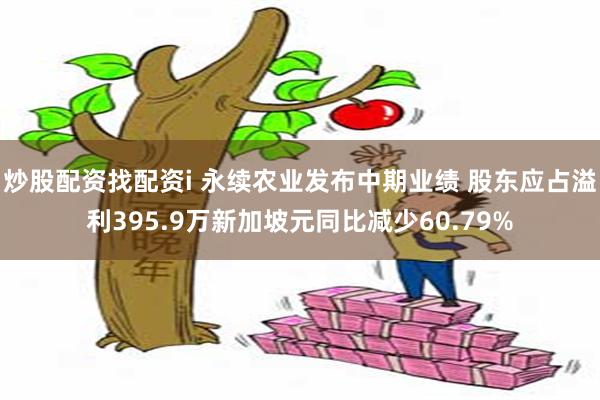 炒股配资找配资i 永续农业发布中期业绩 股东应占溢利395.9万新加坡元同比减少60.79%