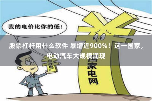 股票杠杆用什么软件 暴增近900%！这一国家，电动汽车大规模涌现