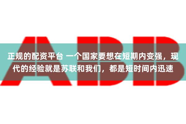 正规的配资平台 一个国家要想在短期内变强，现代的经验就是苏联和我们，都是短时间内迅速