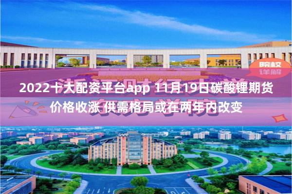 2022十大配资平台app 11月19日碳酸锂期货价格收涨 供需格局或在两年内改变