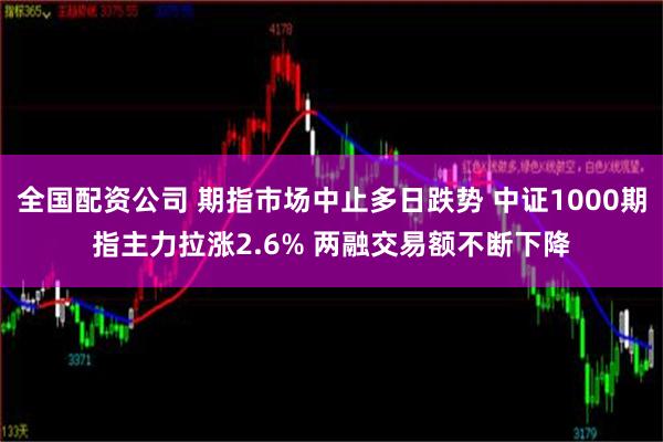 全国配资公司 期指市场中止多日跌势 中证1000期指主力拉涨2.6% 两融交易额不断下降