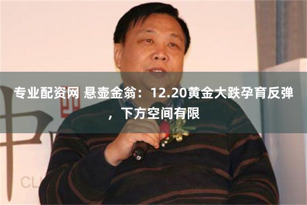 专业配资网 悬壶金翁：12.20黄金大跌孕育反弹，下方空间有限