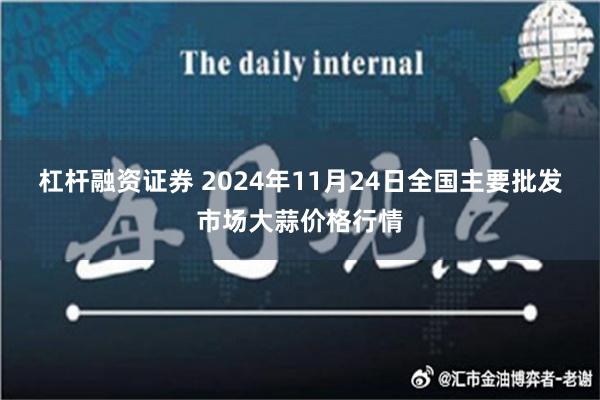 杠杆融资证券 2024年11月24日全国主要批发市场大蒜价格行情