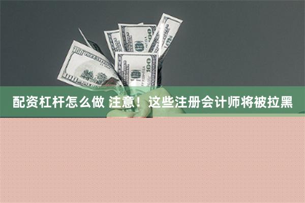 配资杠杆怎么做 注意！这些注册会计师将被拉黑