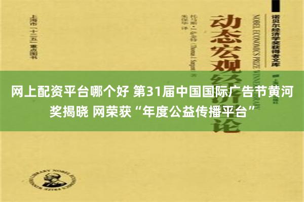 网上配资平台哪个好 第31届中国国际广告节黄河奖揭晓 网荣获“年度公益传播平台”