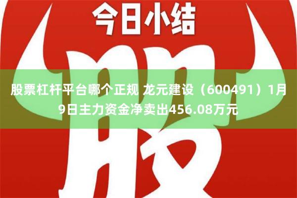 股票杠杆平台哪个正规 龙元建设（600491）1月9日主力资金净卖出456.08万元