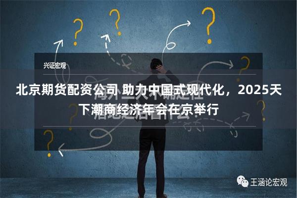 北京期货配资公司 助力中国式现代化，2025天下潮商经济年会在京举行