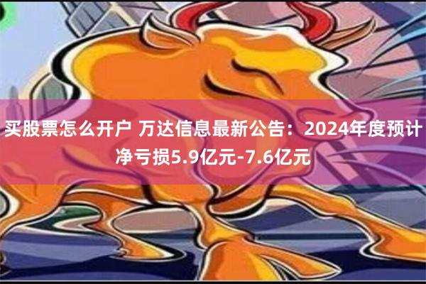 买股票怎么开户 万达信息最新公告：2024年度预计净亏损5.9亿元-7.6亿元