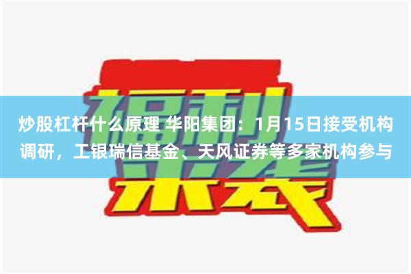 炒股杠杆什么原理 华阳集团：1月15日接受机构调研，工银瑞信基金、天风证券等多家机构参与