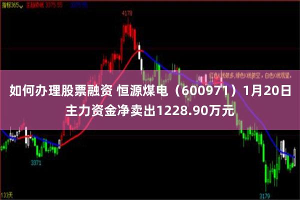 如何办理股票融资 恒源煤电（600971）1月20日主力资金净卖出1228.90万元