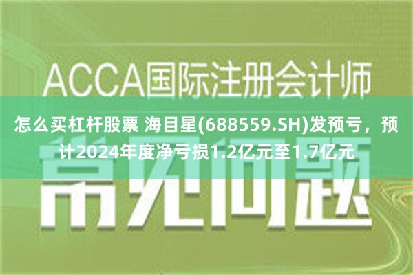 怎么买杠杆股票 海目星(688559.SH)发预亏，预计2024年度净亏损1.2亿元至1.7亿元