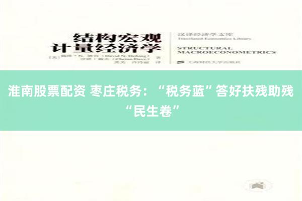 淮南股票配资 枣庄税务：“税务蓝”答好扶残助残“民生卷”