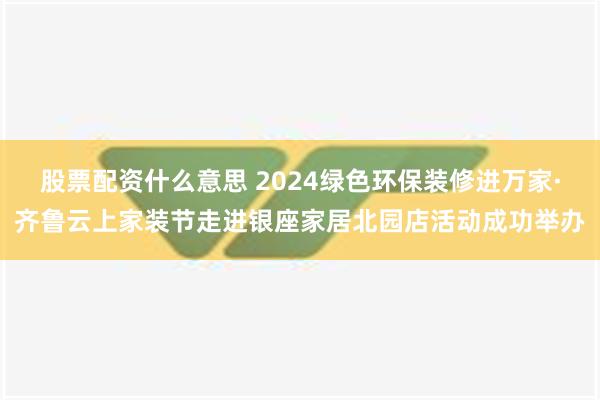 股票配资什么意思 2024绿色环保装修进万家·齐鲁云上家装节走进银座家居北园店活动成功举办