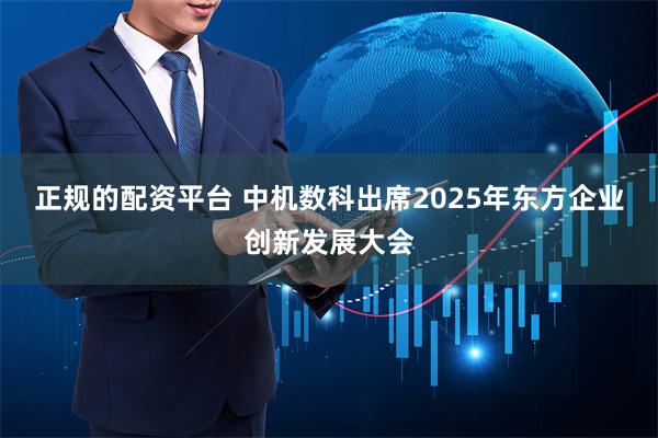 正规的配资平台 中机数科出席2025年东方企业创新发展大会