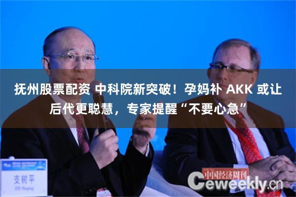 抚州股票配资 中科院新突破！孕妈补 AKK 或让后代更聪慧，专家提醒“不要心急”