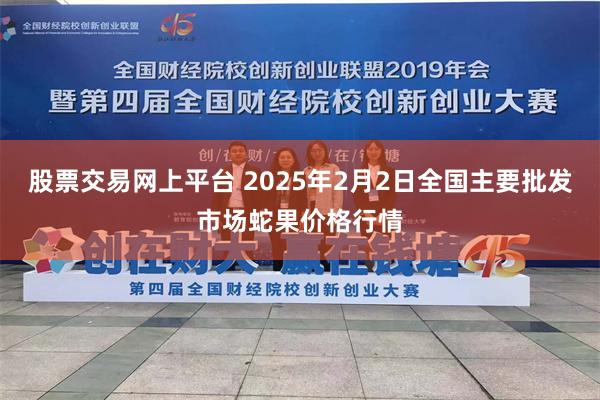 股票交易网上平台 2025年2月2日全国主要批发市场蛇果价格行情