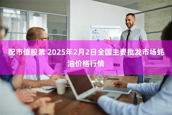 配市值股票 2025年2月2日全国主要批发市场蚝油价格行情