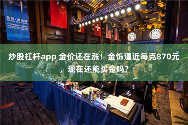 炒股杠杆app 金价还在涨！金饰逼近每克870元，现在还能买金吗？