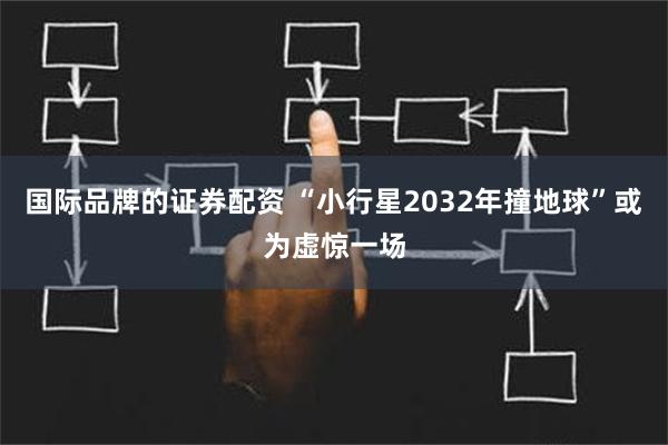 国际品牌的证券配资 “小行星2032年撞地球”或为虚惊一场