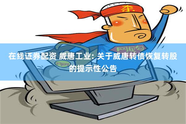 在线证券配资 威唐工业: 关于威唐转债恢复转股的提示性公告